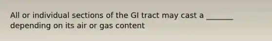 All or individual sections of the GI tract may cast a _______ depending on its air or gas content