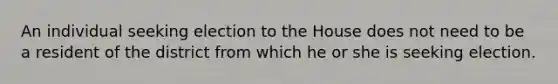 An individual seeking election to the House does not need to be a resident of the district from which he or she is seeking election.