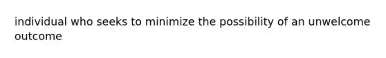 individual who seeks to minimize the possibility of an unwelcome outcome