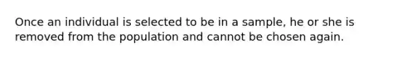 Once an individual is selected to be in a sample, he or she is removed from the population and cannot be chosen again.