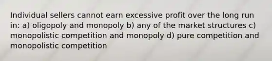 Individual sellers cannot earn excessive profit over the long run in: a) oligopoly and monopoly b) any of the market structures c) monopolistic competition and monopoly d) pure competition and monopolistic competition