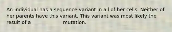 An individual has a sequence variant in all of her cells. Neither of her parents have this variant. This variant was most likely the result of a ____________ mutation.