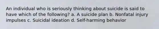 An individual who is seriously thinking about suicide is said to have which of the following? a. A suicide plan b. Nonfatal injury impulses c. Suicidal ideation d. Self-harming behavior