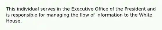 This individual serves in the Executive Office of the President and is responsible for managing the flow of information to the White House.