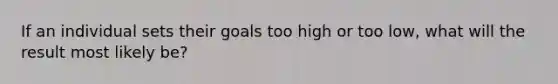 If an individual sets their goals too high or too low, what will the result most likely be?