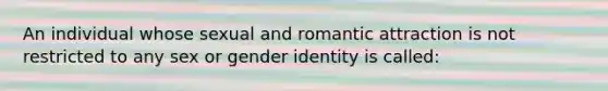 An individual whose sexual and romantic attraction is not restricted to any sex or gender identity is called: