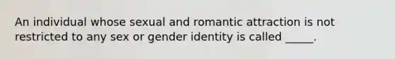 An individual whose sexual and romantic attraction is not restricted to any sex or gender identity is called _____.