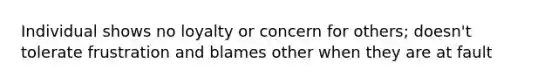 Individual shows no loyalty or concern for others; doesn't tolerate frustration and blames other when they are at fault