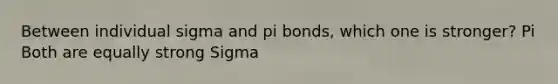 Between individual sigma and pi bonds, which one is stronger? Pi Both are equally strong Sigma