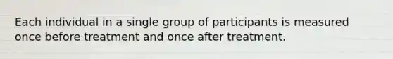 Each individual in a single group of participants is measured once before treatment and once after treatment.