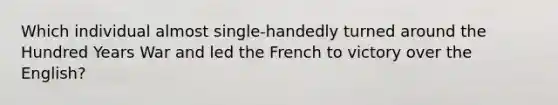 Which individual almost single-handedly turned around the Hundred Years War and led the French to victory over the English?