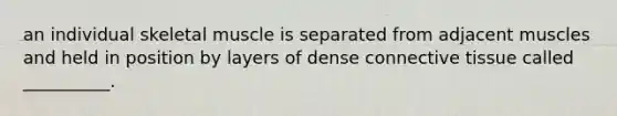 an individual skeletal muscle is separated from adjacent muscles and held in position by layers of dense connective tissue called __________.