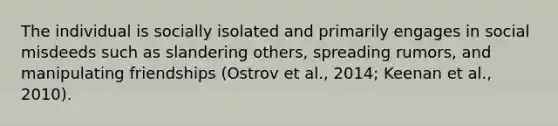 The individual is socially isolated and primarily engages in social misdeeds such as slandering others, spreading rumors, and manipulating friendships (Ostrov et al., 2014; Keenan et al., 2010).