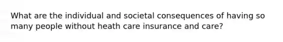 What are the individual and societal consequences of having so many people without heath care insurance and care?