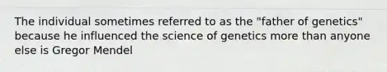 The individual sometimes referred to as the "father of genetics" because he influenced the science of genetics <a href='https://www.questionai.com/knowledge/keWHlEPx42-more-than' class='anchor-knowledge'>more than</a> anyone else is Gregor Mendel