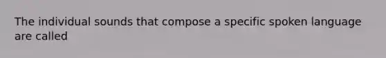 The individual sounds that compose a specific spoken language are called