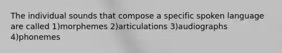 The individual sounds that compose a specific spoken language are called 1)morphemes 2)articulations 3)audiographs 4)phonemes