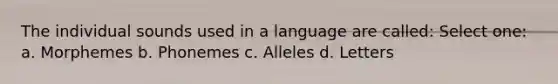 The individual sounds used in a language are called: Select one: a. Morphemes b. Phonemes c. Alleles d. Letters