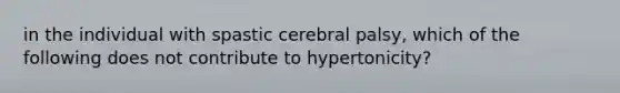 in the individual with spastic cerebral palsy, which of the following does not contribute to hypertonicity?