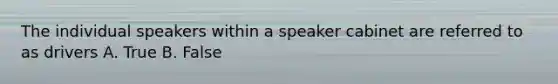 The individual speakers within a speaker cabinet are referred to as drivers A. True B. False