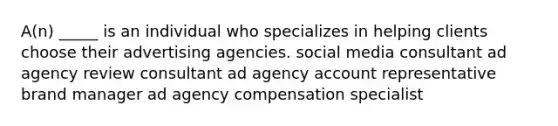 A(n) _____ is an individual who specializes in helping clients choose their advertising agencies. social media consultant ad agency review consultant ad agency account representative brand manager ad agency compensation specialist