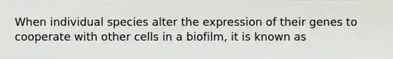 When individual species alter the expression of their genes to cooperate with other cells in a biofilm, it is known as