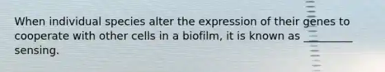 When individual species alter the expression of their genes to cooperate with other cells in a biofilm, it is known as _________ sensing.