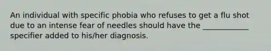 An individual with specific phobia who refuses to get a flu shot due to an intense fear of needles should have the ____________ specifier added to his/her diagnosis.