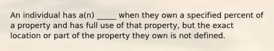 An individual has a(n) _____ when they own a specified percent of a property and has full use of that property, but the exact location or part of the property they own is not defined.