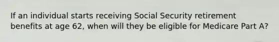 If an individual starts receiving Social Security retirement benefits at age 62, when will they be eligible for Medicare Part A?