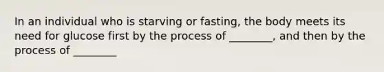 In an individual who is starving or fasting, the body meets its need for glucose first by the process of ________, and then by the process of ________