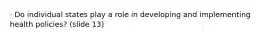 · Do individual states play a role in developing and implementing health policies? (slide 13)