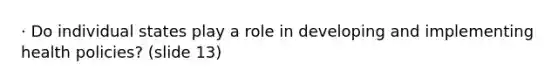 · Do individual states play a role in developing and implementing health policies? (slide 13)