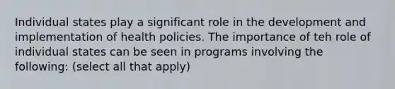 Individual states play a significant role in the development and implementation of health policies. The importance of teh role of individual states can be seen in programs involving the following: (select all that apply)