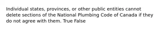 Individual states, provinces, or other public entities cannot delete sections of the National Plumbing Code of Canada if they do not agree with them. True False