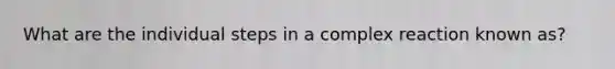 What are the individual steps in a complex reaction known as?