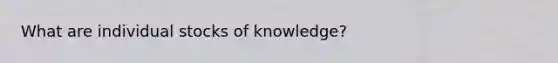 What are individual stocks of knowledge?