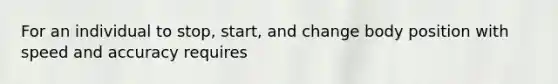 For an individual to stop, start, and change body position with speed and accuracy requires