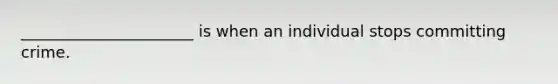 ______________________ is when an individual stops committing crime.