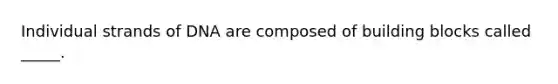Individual strands of DNA are composed of building blocks called _____.