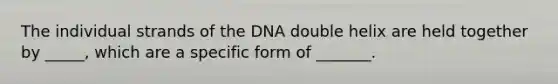 The individual strands of the DNA double helix are held together by _____, which are a specific form of _______.