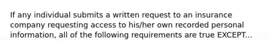 If any individual submits a written request to an insurance company requesting access to his/her own recorded personal information, all of the following requirements are true EXCEPT...