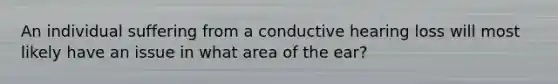 An individual suffering from a conductive hearing loss will most likely have an issue in what area of the ear?