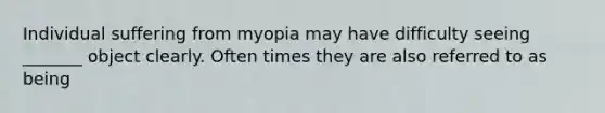 Individual suffering from myopia may have difficulty seeing _______ object clearly. Often times they are also referred to as being