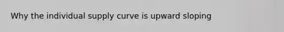 Why the individual supply curve is upward sloping