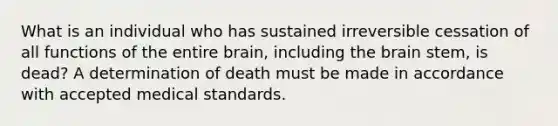 What is an individual who has sustained irreversible cessation of all functions of the entire brain, including the brain stem, is dead? A determination of death must be made in accordance with accepted medical standards.