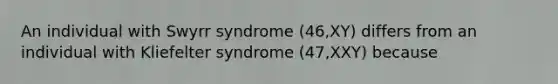 An individual with Swyrr syndrome (46,XY) differs from an individual with Kliefelter syndrome (47,XXY) because