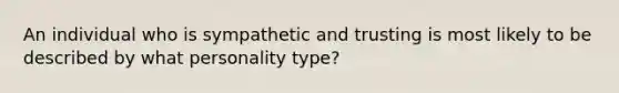 An individual who is sympathetic and trusting is most likely to be described by what personality type?