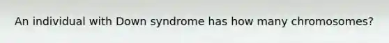 An individual with Down syndrome has how many chromosomes?