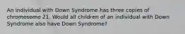 An individual with Down Syndrome has three copies of chromosome 21. Would all children of an individual with Down Syndrome also have Down Syndrome?